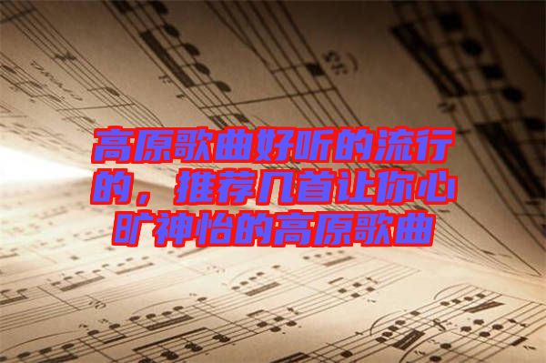 高原歌曲好聽的流行的,推薦幾首讓你心曠神怡的高原歌曲