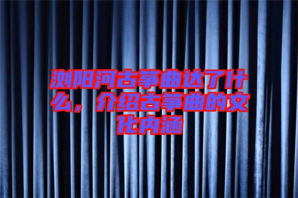 瀏陽河古箏曲達了什么,介紹古箏曲的文化內涵