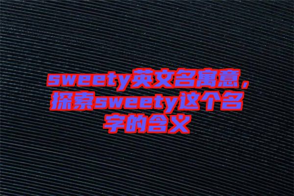 sweety英文名寓意,探索sweety這個(gè)名字的含義