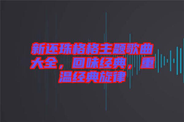 新還珠格格主題歌曲大全,回味經典,重溫經典旋律