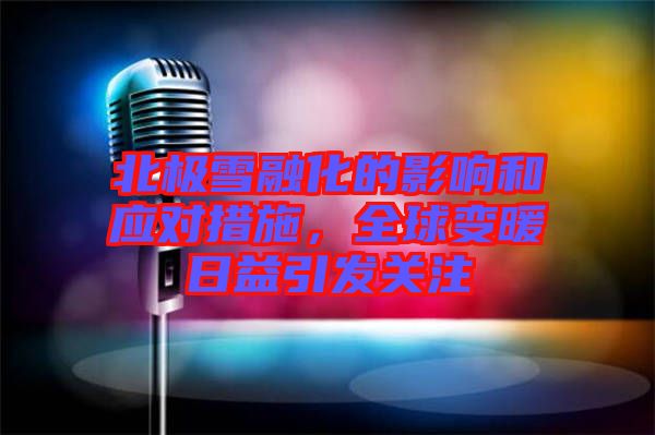 北極雪融化的影響和應(yīng)對措施,全球變暖日益引發(fā)關(guān)注