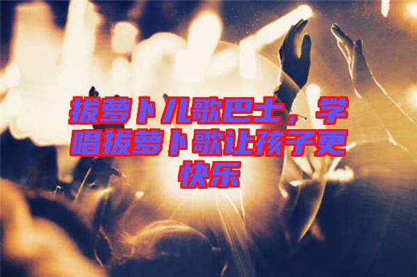 拔蘿卜兒歌巴士,學(xué)唱拔蘿卜歌讓孩子更快樂