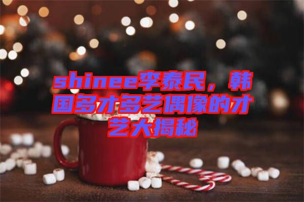 shinee李泰民,韓國(guó)多才多藝偶像的才藝大揭秘