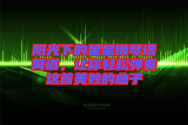 陽光下的星星鋼琴譜簡譜,讓你輕松彈奏這首美妙的曲子