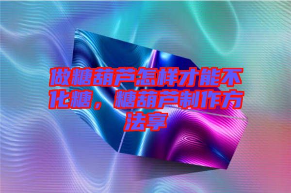 做糖葫蘆怎樣才能不化糖,糖葫蘆制作方法享