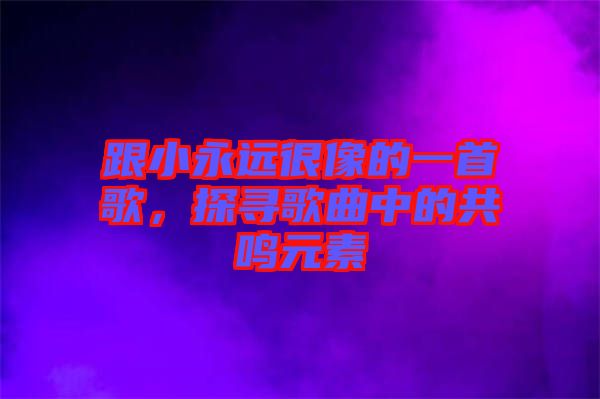 跟小永遠很像的一首歌，探尋歌曲中的共鳴元素