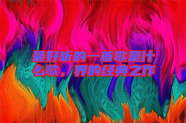 最好聽的一首歌是什么歌,界的經(jīng)典之作
