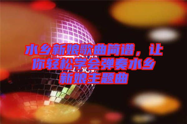 水鄉新娘歌曲簡譜,讓你輕松學會彈奏水鄉新娘主題曲