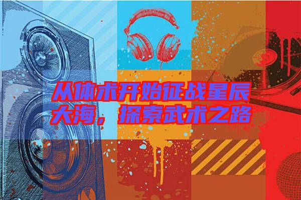 從體術開始征戰(zhàn)星辰大海,探索武術之路