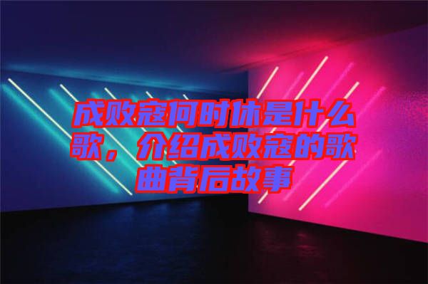 成敗寇何時休是什么歌,介紹成敗寇的歌曲背后故事