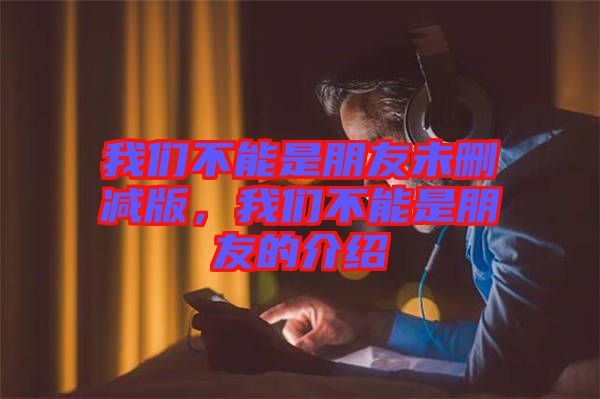 我們不能是朋友未刪減版,我們不能是朋友的介紹