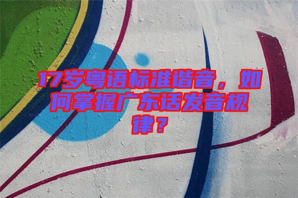 17歲粵語標準諧音,如何掌握廣東話發音規律?