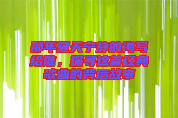 那年夏天寧靜的海寫給誰,探尋這首經典歌曲的背后故事