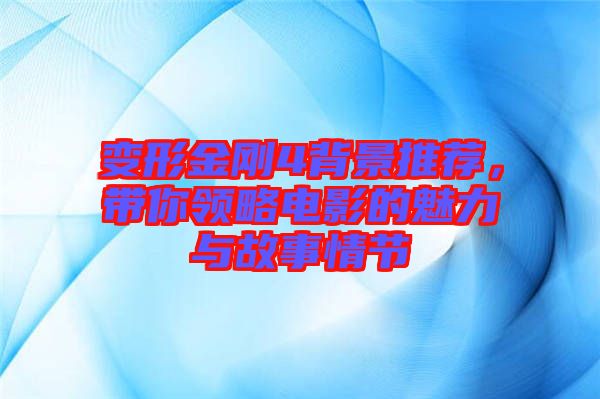 變形金剛4背景推薦,帶你領略電影的魅力與故事情節