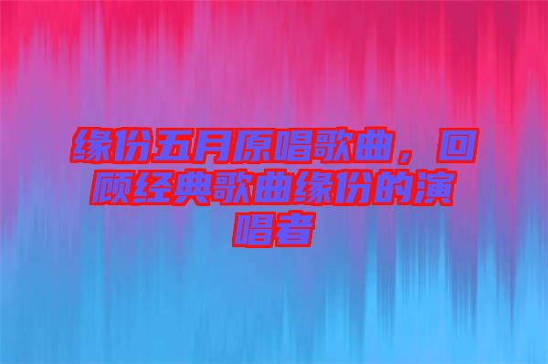 緣份五月原唱歌曲,回顧經(jīng)典歌曲緣份的演唱者