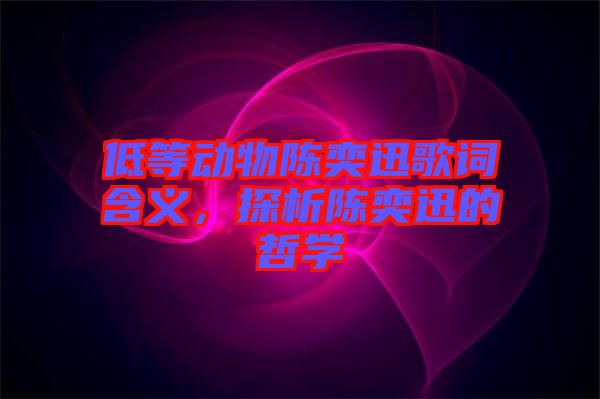 低等動物陳奕迅歌詞含義,探析陳奕迅的哲學(xué)