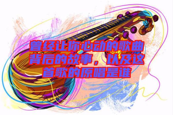 曾經讓你心動的歌曲背后的故事,以及這首歌的原唱是誰