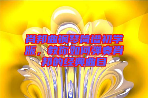肖邦曲鋼琴簡譜初學(xué)版,教你如何彈奏肖邦的經(jīng)典曲目