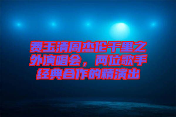 費玉清周杰倫千里之外演唱會,兩位歌手經(jīng)典合作的精演出