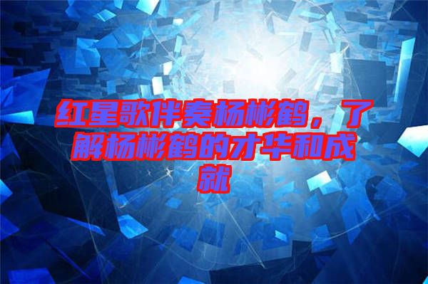 紅星歌伴奏楊彬鶴,了解楊彬鶴的才華和成就