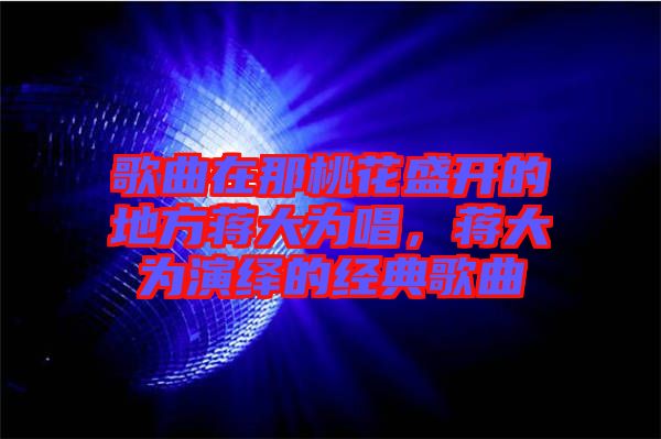 歌曲在那桃花盛開的地方蔣大為唱,蔣大為演繹的經典歌曲
