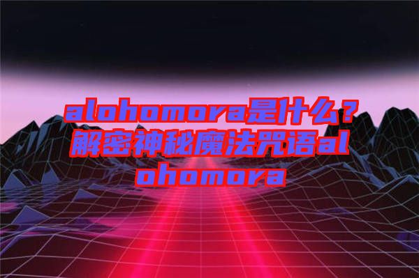 alohomora是什么?解密神秘魔法咒語alohomora