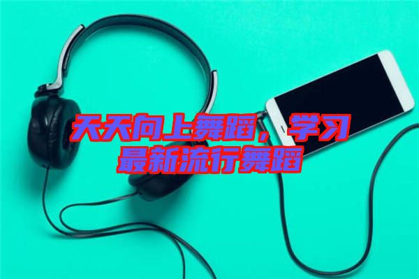 天天向上舞蹈,學習最新流行舞蹈