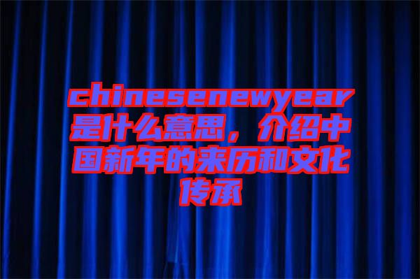 chinesenewyear是什么意思,介紹中國新年的來歷和文化傳承