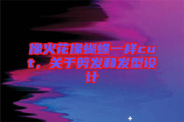 像火花像蝴蝶一樣cut,關于剪發和發型設計