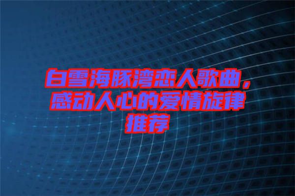 白雪海豚灣戀人歌曲,感動(dòng)人心的愛(ài)情旋律推薦