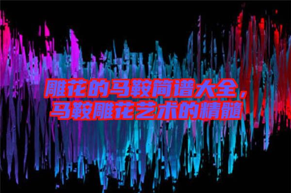 雕花的馬鞍簡譜大全,馬鞍雕花藝術的精髓