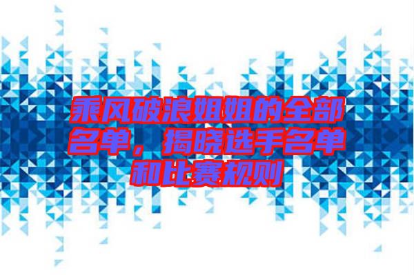 乘風(fēng)破浪姐姐的全部名單，揭曉選手名單和比賽規(guī)則