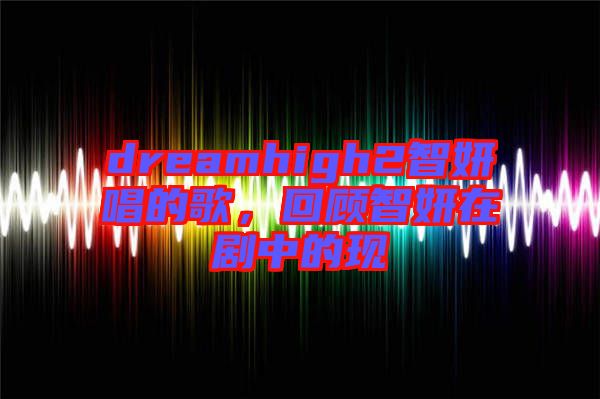dreamhigh2智妍唱的歌,回顧智妍在劇中的現(xiàn)
