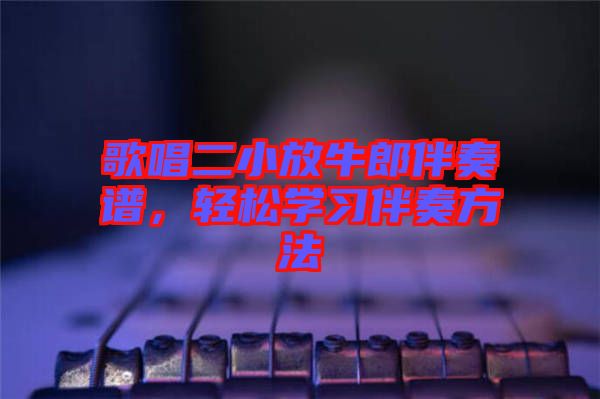 歌唱二小放牛郎伴奏譜，輕松學習伴奏方法