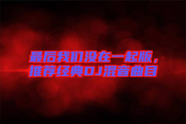 最后我們沒在一起版,推薦經典DJ混音曲目