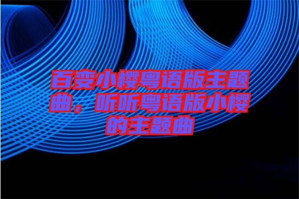 百變小櫻粵語版主題曲,聽聽粵語版小櫻的主題曲