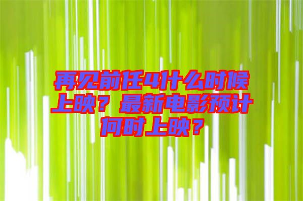 再見前任4什么時(shí)候上映?最新電影預(yù)計(jì)何時(shí)上映?