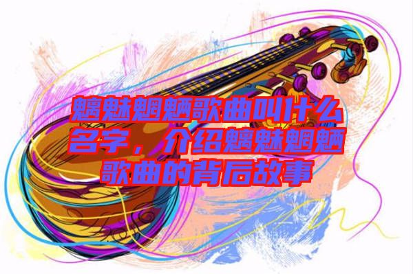 魑魅魍魎歌曲叫什么名字，介紹魑魅魍魎歌曲的背后故事
