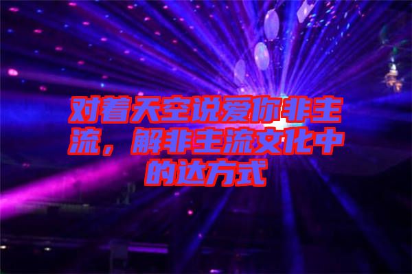 對著天空說愛你非主流,解非主流文化中的達方式