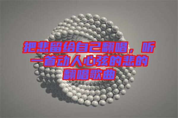 把悲留給自己翻唱,聽一首動人心弦的悲的翻唱歌曲