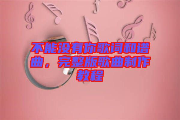 不能沒有你歌詞和譜曲,完整版歌曲制作教程