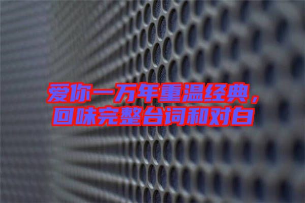 愛你一萬年重溫經(jīng)典,回味完整臺詞和對白