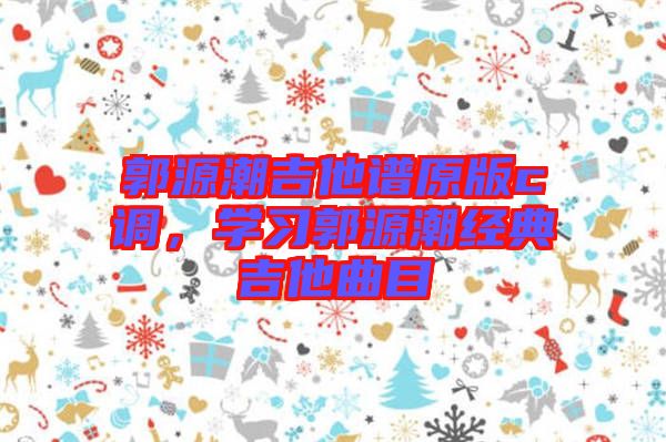 郭源潮吉他譜原版c調,學習郭源潮經典吉他曲目