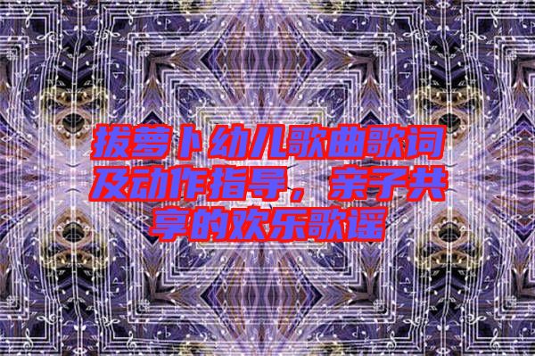 拔蘿卜幼兒歌曲歌詞及動作指導,親子共享的歡樂歌謠