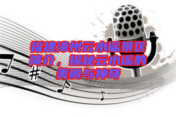 福建漳州云水謠景區簡介,探秘云水謠的美麗與神奇