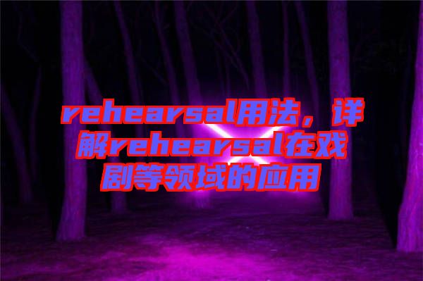 rehearsal用法,詳解rehearsal在戲劇等領(lǐng)域的應(yīng)用