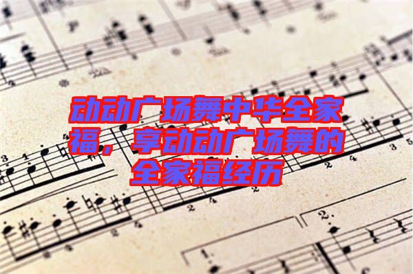 動動廣場舞中華全家福,享動動廣場舞的全家福經歷