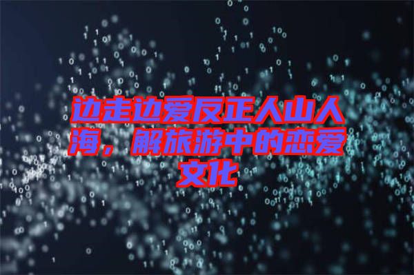 邊走邊愛(ài)反正人山人海,解旅游中的戀愛(ài)文化