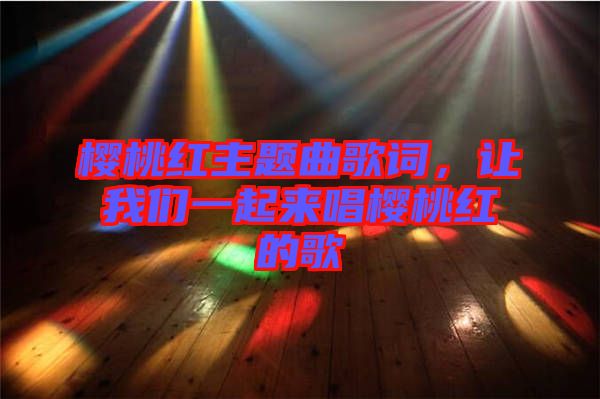 櫻桃紅主題曲歌詞,讓我們一起來唱櫻桃紅的歌