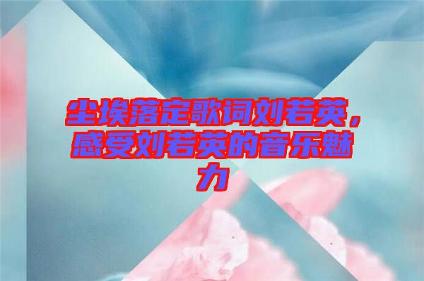 塵埃落定歌詞劉若英，感受劉若英的音樂魅力